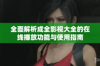 全面解析成全影视大全的在线播放功能与使用指南