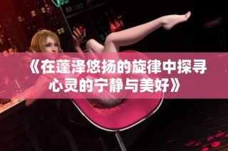 《在蓬泽悠扬的旋律中探寻心灵的宁静与美好》