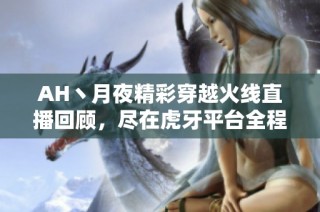 AH丶月夜精彩穿越火线直播回顾，尽在虎牙平台全程观看