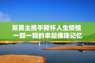 双男主携手释怀人生烦恼 一颗一颗的串起佛珠记忆