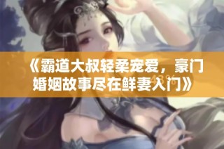 《霸道大叔轻柔宠爱，豪门婚姻故事尽在鲜妻入门》