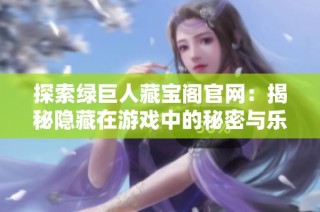 探索绿巨人藏宝阁官网：揭秘隐藏在游戏中的秘密与乐趣