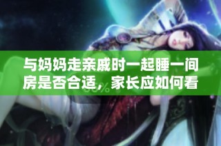 与妈妈走亲戚时一起睡一间房是否合适，家长应如何看待