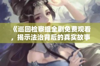 《巡回检察组全剧免费观看，揭示法治背后的真实故事》