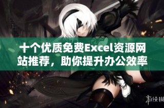 十个优质免费Excel资源网站推荐，助你提升办公效率