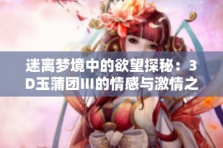 迷离梦境中的欲望探秘：3D玉蒲团Ⅲ的情感与激情之旅