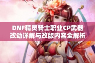 DNF精灵骑士职业CP武器改动详解与改版内容全解析