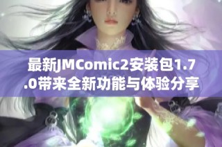 最新JMComic2安装包1.7.0带来全新功能与体验分享