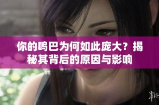 你的鸣巴为何如此庞大？揭秘其背后的原因与影响