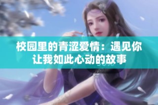 校园里的青涩爱情：遇见你让我如此心动的故事