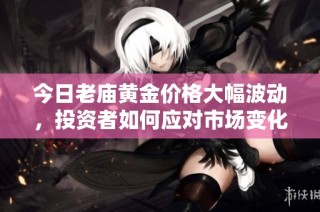 今日老庙黄金价格大幅波动，投资者如何应对市场变化