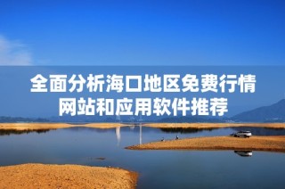 全面分析海口地区免费行情网站和应用软件推荐