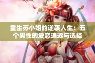 重生苏小姐的逆袭人生：五个男性的爱恋追逐与选择