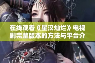 在线观看《星汉灿烂》电视剧完整版本的方法与平台介绍