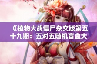 《植物大战僵尸杂交版第五十九期：五对五随机盲盒大挑战》