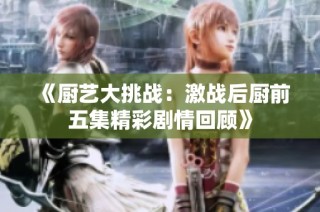 《厨艺大挑战：激战后厨前五集精彩剧情回顾》