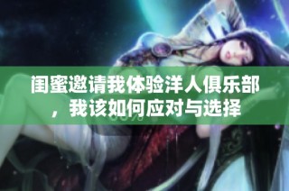 闺蜜邀请我体验洋人俱乐部，我该如何应对与选择