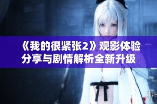 《我的很紧张2》观影体验分享与剧情解析全新升级