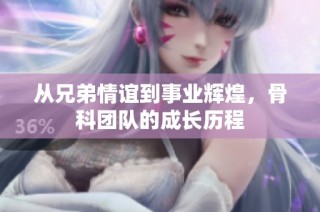 从兄弟情谊到事业辉煌，骨科团队的成长历程