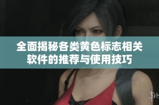 全面揭秘各类黄色标志相关软件的推荐与使用技巧