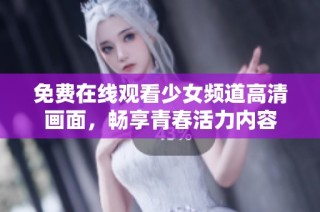 免费在线观看少女频道高清画面，畅享青春活力内容