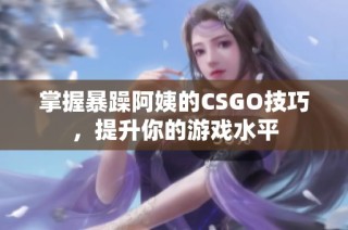 掌握暴躁阿姨的CSGO技巧，提升你的游戏水平