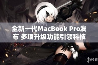 全新一代MacBook Pro发布 多项升级功能引领科技潮流