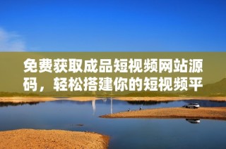 免费获取成品短视频网站源码，轻松搭建你的短视频平台