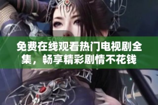 免费在线观看热门电视剧全集，畅享精彩剧情不花钱