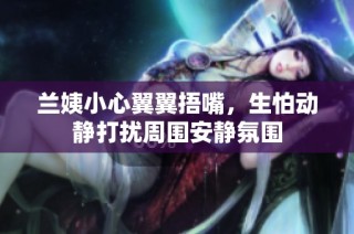 兰姨小心翼翼捂嘴，生怕动静打扰周围安静氛围