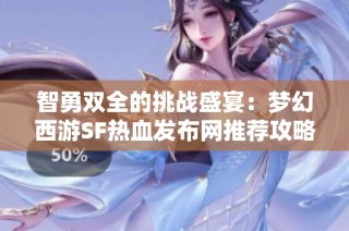 智勇双全的挑战盛宴：梦幻西游SF热血发布网推荐攻略