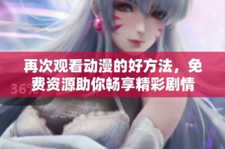 再次观看动漫的好方法，免费资源助你畅享精彩剧情