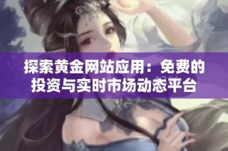 探索黄金网站应用：免费的投资与实时市场动态平台