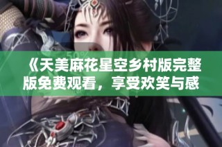 《天美麻花星空乡村版完整版免费观看，享受欢笑与感动》