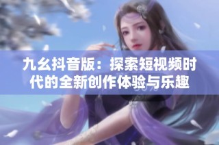 九幺抖音版：探索短视频时代的全新创作体验与乐趣
