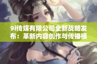 9i传媒有限公司全新战略发布：革新内容创作与传播模式
