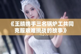 《王晴携手三名锅炉工共同克服艰难挑战的故事》