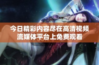 今日精彩内容尽在高清视频流媒体平台上免费观看