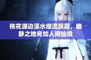 桃花源边溪水细流潺潺，幽静之地宛如人间仙境