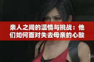 亲人之间的温情与挑战：他们如何面对失去母亲的心酸时刻