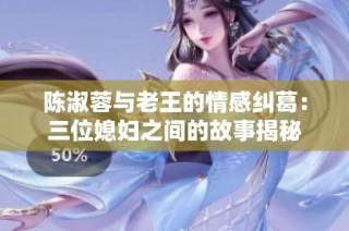 陈淑蓉与老王的情感纠葛：三位媳妇之间的故事揭秘