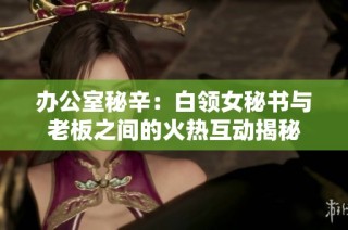 办公室秘辛：白领女秘书与老板之间的火热互动揭秘