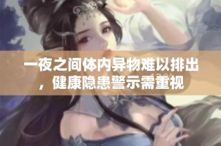 一夜之间体内异物难以排出，健康隐患警示需重视