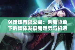 9i传媒有限公司：创新驱动下的媒体发展新趋势与机遇分析