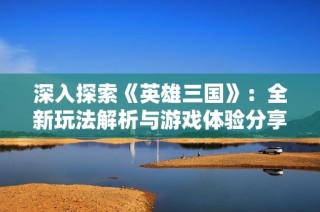 深入探索《英雄三国》：全新玩法解析与游戏体验分享