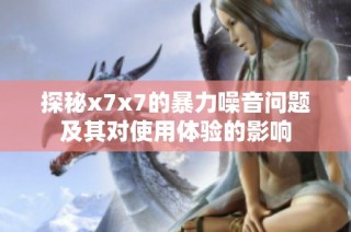 探秘x7x7的暴力噪音问题及其对使用体验的影响