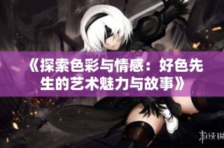 《探索色彩与情感：好色先生的艺术魅力与故事》