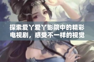 探索爱丫爱丫影院中的精彩电视剧，感受不一样的视觉盛宴