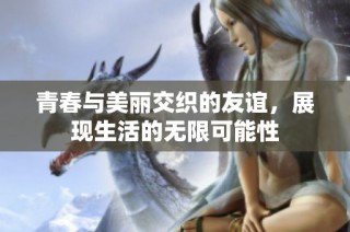 青春与美丽交织的友谊，展现生活的无限可能性