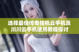 选择最佳传奇挂机云手机及川川云手机使用教程探讨